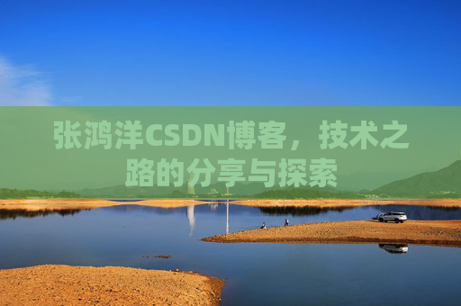 张鸿洋CSDN博客，技术之路的分享与探索